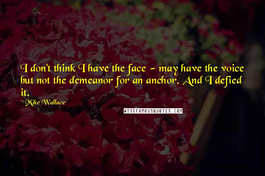 Mike Wallace Quotes: I don't think I have the face - may have the voice but not the demeanor for an anchor. And I defied it.