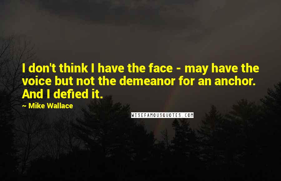 Mike Wallace Quotes: I don't think I have the face - may have the voice but not the demeanor for an anchor. And I defied it.