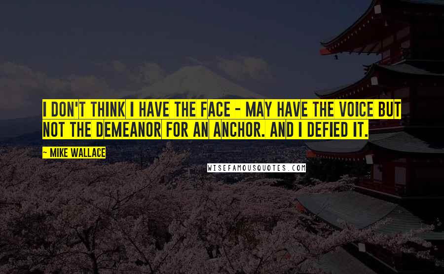 Mike Wallace Quotes: I don't think I have the face - may have the voice but not the demeanor for an anchor. And I defied it.