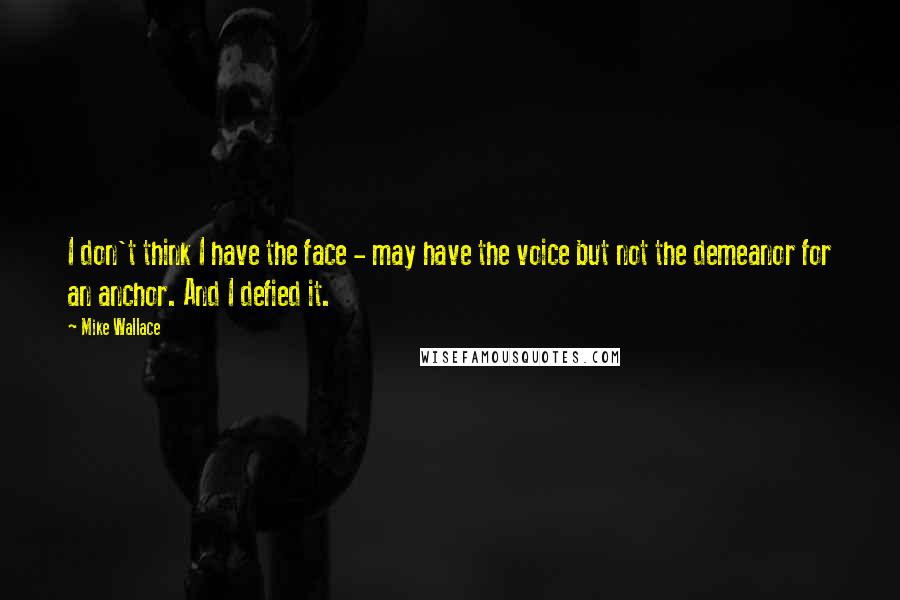 Mike Wallace Quotes: I don't think I have the face - may have the voice but not the demeanor for an anchor. And I defied it.