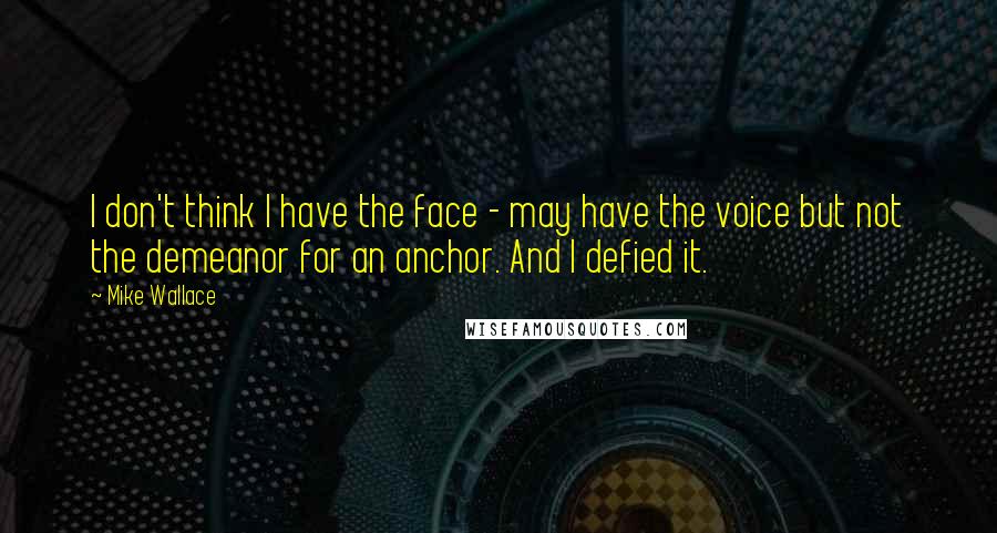 Mike Wallace Quotes: I don't think I have the face - may have the voice but not the demeanor for an anchor. And I defied it.