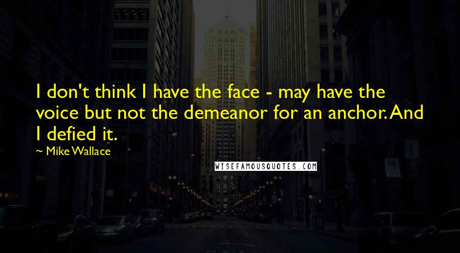 Mike Wallace Quotes: I don't think I have the face - may have the voice but not the demeanor for an anchor. And I defied it.