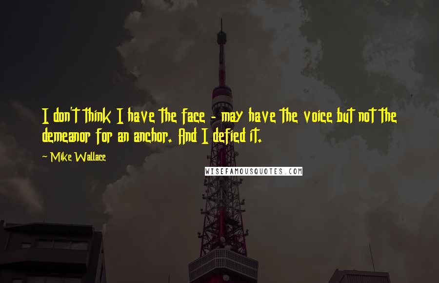 Mike Wallace Quotes: I don't think I have the face - may have the voice but not the demeanor for an anchor. And I defied it.