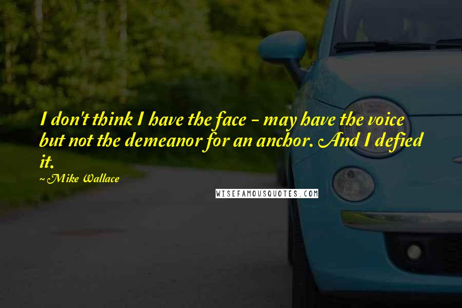 Mike Wallace Quotes: I don't think I have the face - may have the voice but not the demeanor for an anchor. And I defied it.