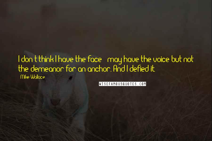 Mike Wallace Quotes: I don't think I have the face - may have the voice but not the demeanor for an anchor. And I defied it.