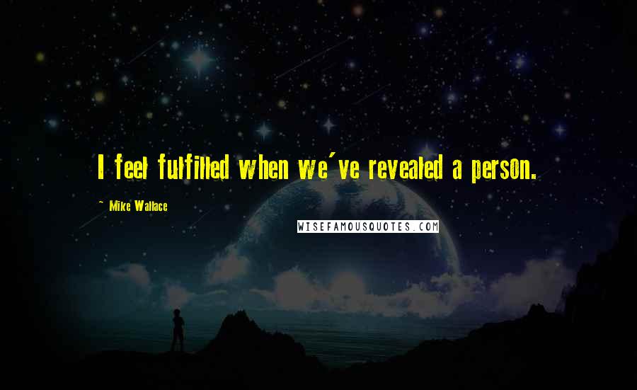 Mike Wallace Quotes: I feel fulfilled when we've revealed a person.