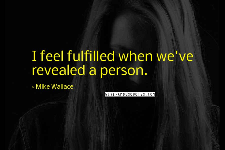 Mike Wallace Quotes: I feel fulfilled when we've revealed a person.