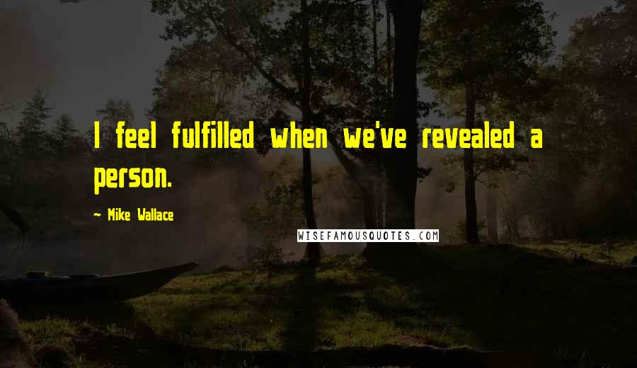 Mike Wallace Quotes: I feel fulfilled when we've revealed a person.