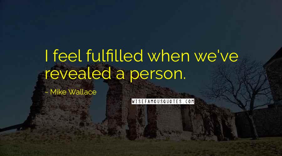 Mike Wallace Quotes: I feel fulfilled when we've revealed a person.