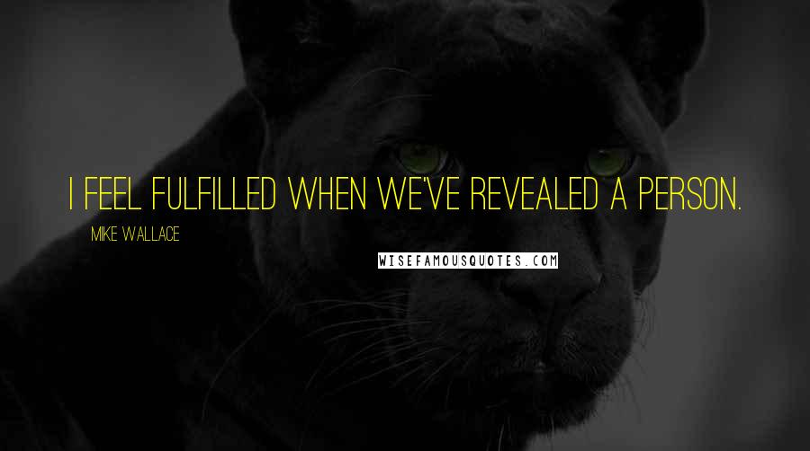 Mike Wallace Quotes: I feel fulfilled when we've revealed a person.