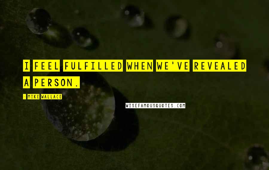 Mike Wallace Quotes: I feel fulfilled when we've revealed a person.