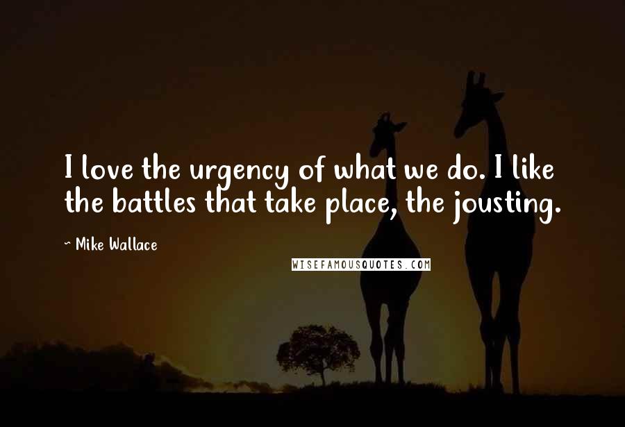 Mike Wallace Quotes: I love the urgency of what we do. I like the battles that take place, the jousting.