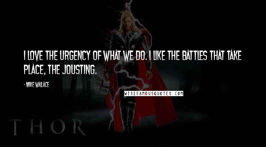 Mike Wallace Quotes: I love the urgency of what we do. I like the battles that take place, the jousting.