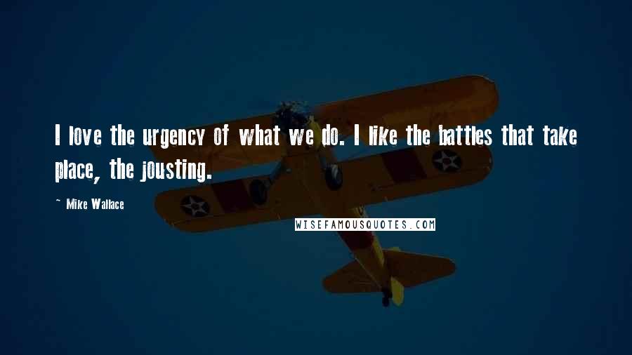 Mike Wallace Quotes: I love the urgency of what we do. I like the battles that take place, the jousting.