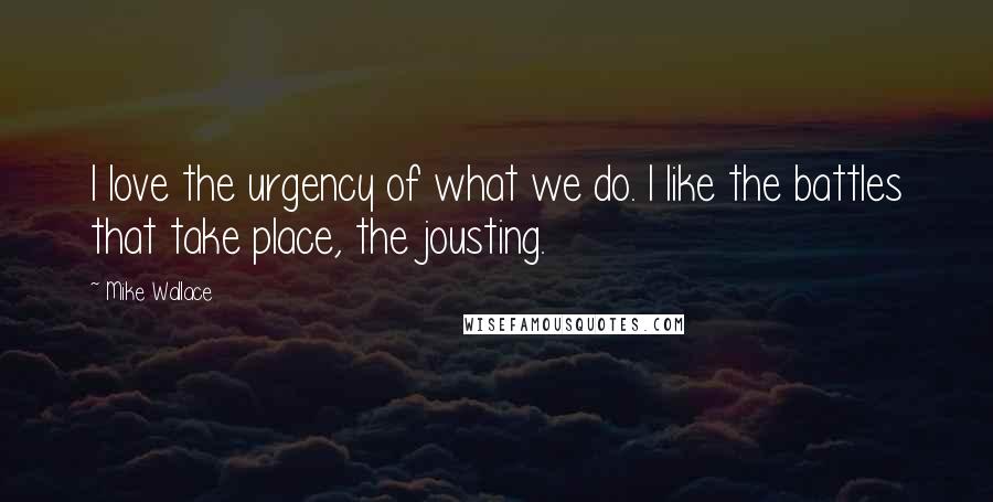 Mike Wallace Quotes: I love the urgency of what we do. I like the battles that take place, the jousting.