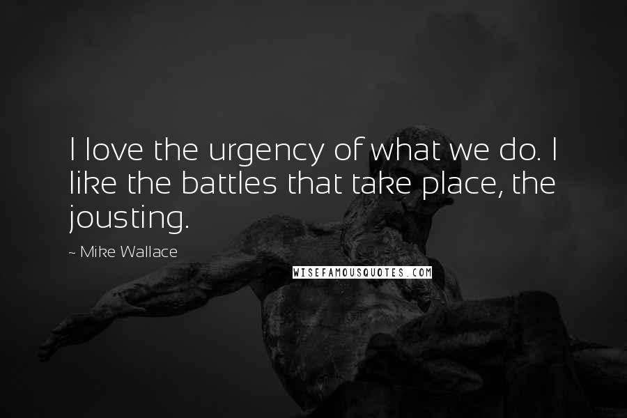 Mike Wallace Quotes: I love the urgency of what we do. I like the battles that take place, the jousting.