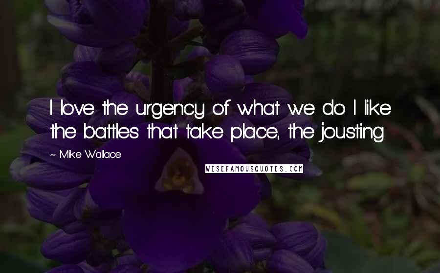 Mike Wallace Quotes: I love the urgency of what we do. I like the battles that take place, the jousting.