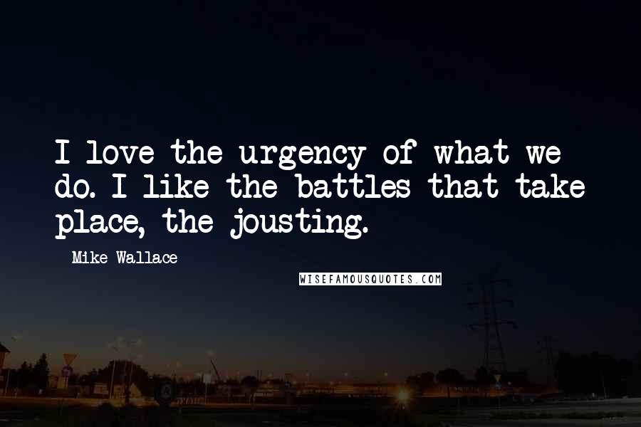 Mike Wallace Quotes: I love the urgency of what we do. I like the battles that take place, the jousting.