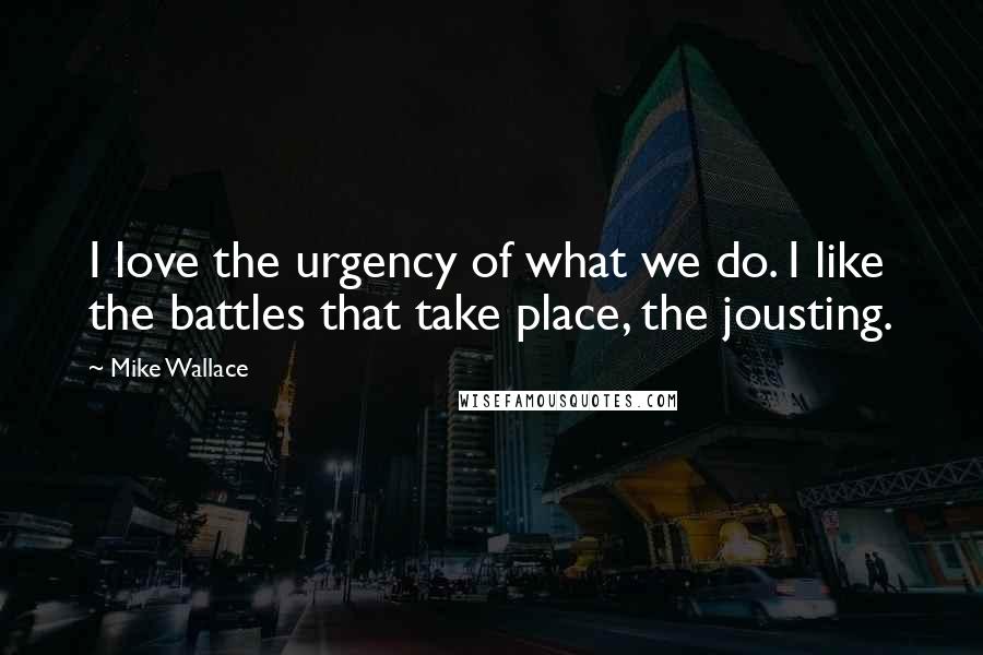 Mike Wallace Quotes: I love the urgency of what we do. I like the battles that take place, the jousting.