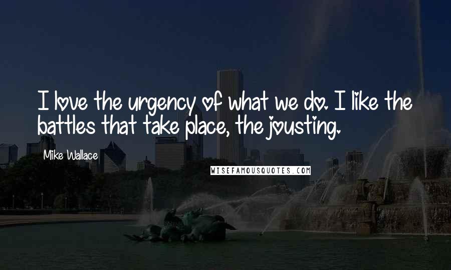 Mike Wallace Quotes: I love the urgency of what we do. I like the battles that take place, the jousting.