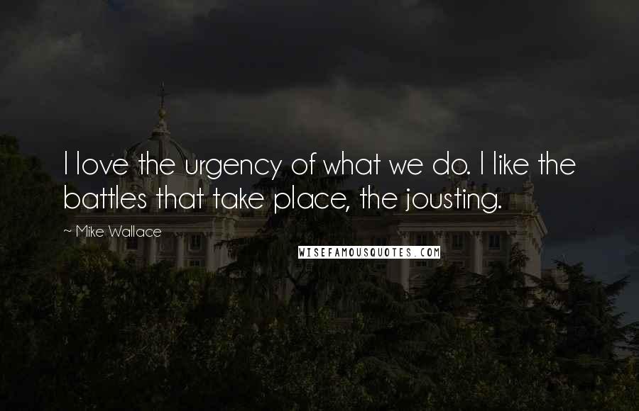 Mike Wallace Quotes: I love the urgency of what we do. I like the battles that take place, the jousting.