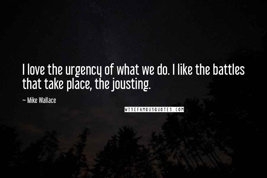 Mike Wallace Quotes: I love the urgency of what we do. I like the battles that take place, the jousting.