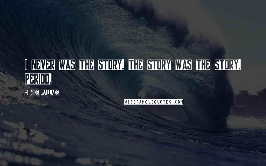 Mike Wallace Quotes: I never was the story. The story was the story. Period.