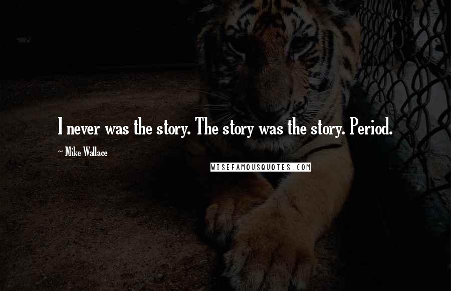 Mike Wallace Quotes: I never was the story. The story was the story. Period.