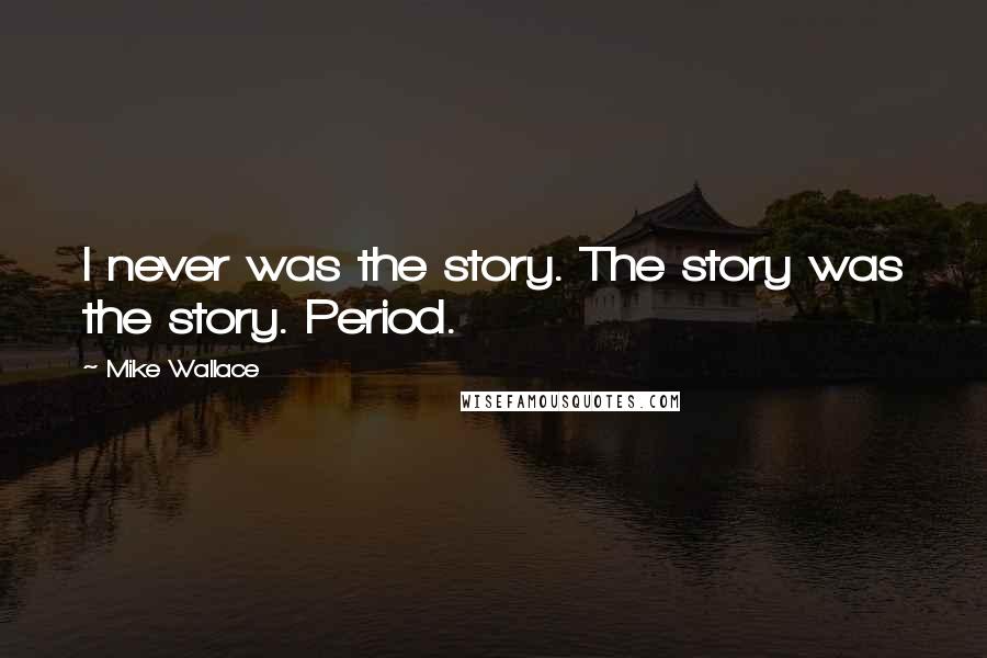 Mike Wallace Quotes: I never was the story. The story was the story. Period.