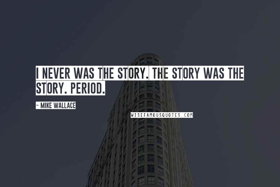 Mike Wallace Quotes: I never was the story. The story was the story. Period.