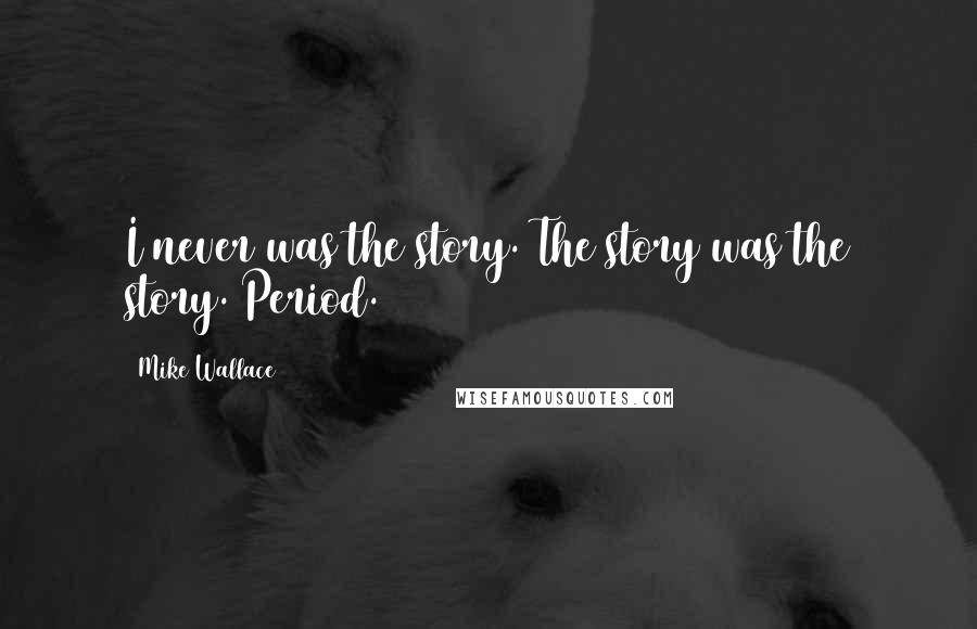 Mike Wallace Quotes: I never was the story. The story was the story. Period.