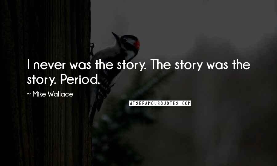 Mike Wallace Quotes: I never was the story. The story was the story. Period.