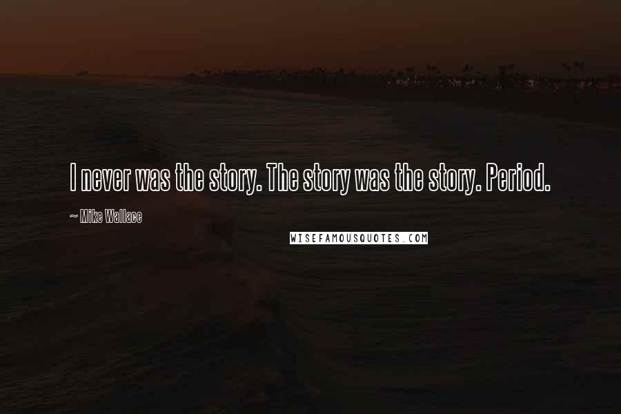 Mike Wallace Quotes: I never was the story. The story was the story. Period.