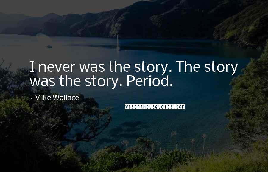 Mike Wallace Quotes: I never was the story. The story was the story. Period.