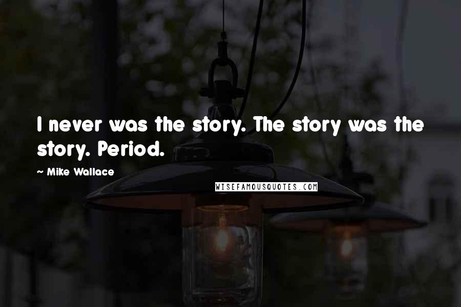 Mike Wallace Quotes: I never was the story. The story was the story. Period.