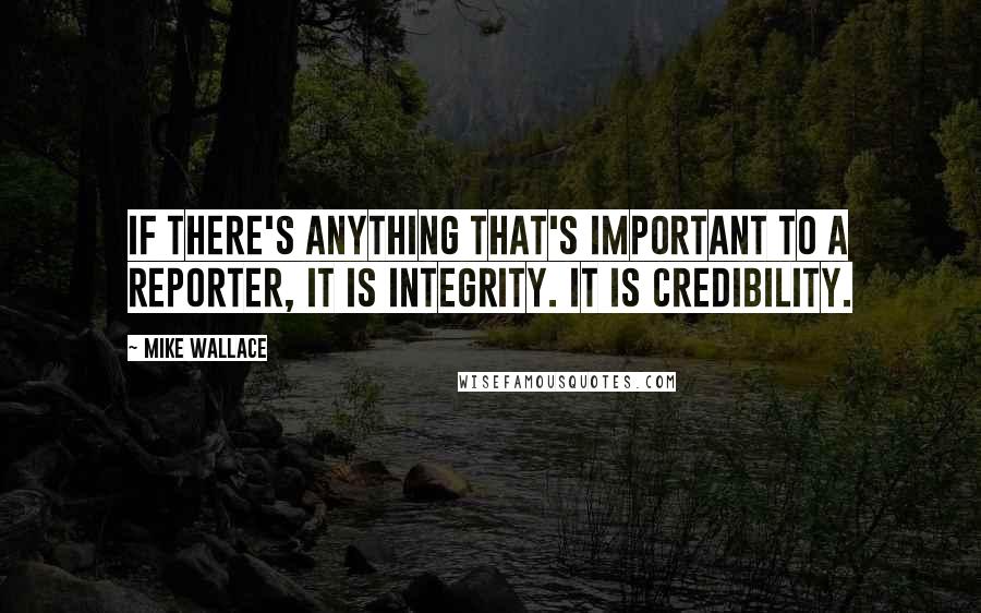 Mike Wallace Quotes: If there's anything that's important to a reporter, it is integrity. It is credibility.
