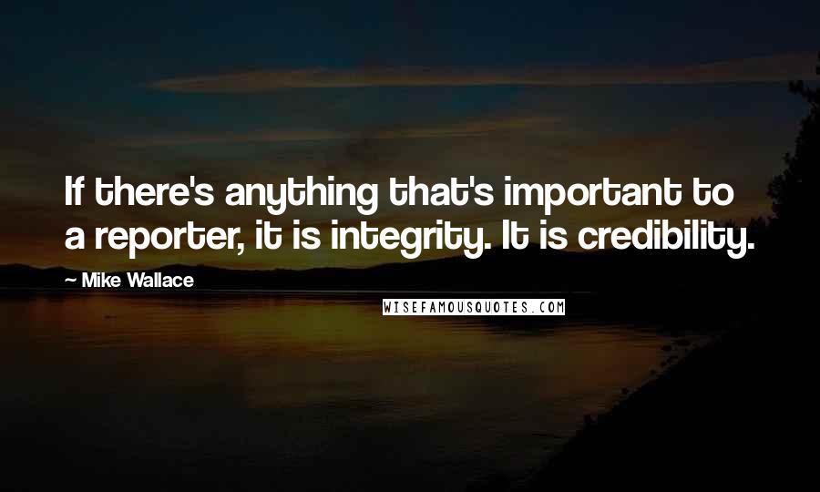 Mike Wallace Quotes: If there's anything that's important to a reporter, it is integrity. It is credibility.