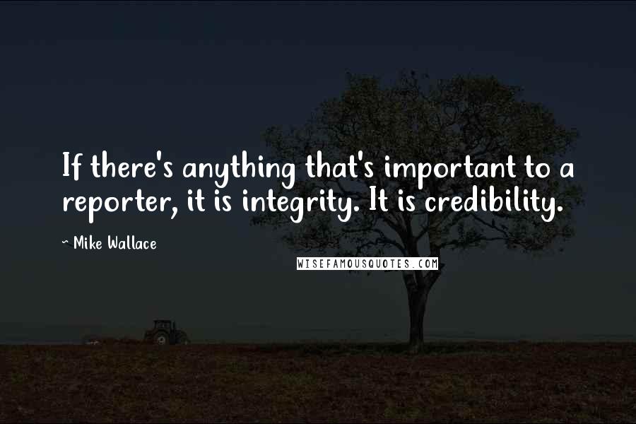 Mike Wallace Quotes: If there's anything that's important to a reporter, it is integrity. It is credibility.