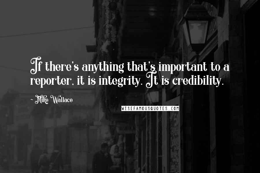 Mike Wallace Quotes: If there's anything that's important to a reporter, it is integrity. It is credibility.