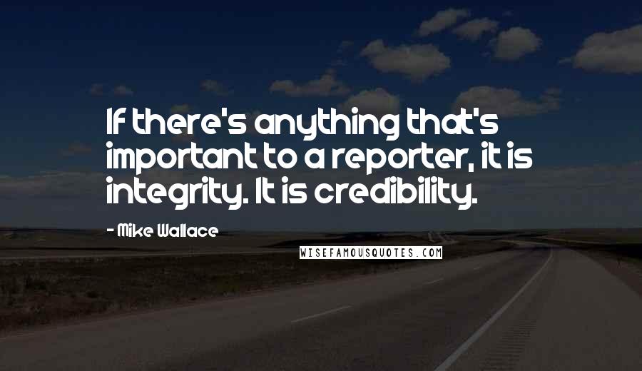 Mike Wallace Quotes: If there's anything that's important to a reporter, it is integrity. It is credibility.