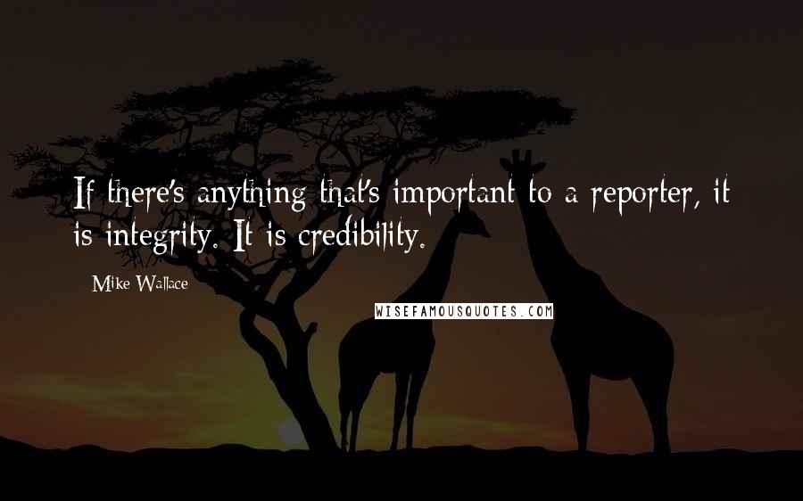 Mike Wallace Quotes: If there's anything that's important to a reporter, it is integrity. It is credibility.