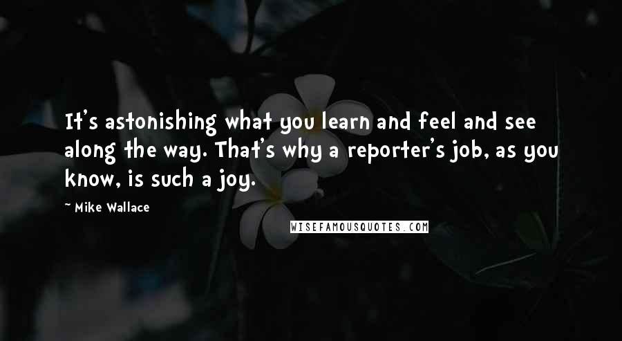 Mike Wallace Quotes: It's astonishing what you learn and feel and see along the way. That's why a reporter's job, as you know, is such a joy.