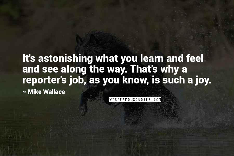 Mike Wallace Quotes: It's astonishing what you learn and feel and see along the way. That's why a reporter's job, as you know, is such a joy.