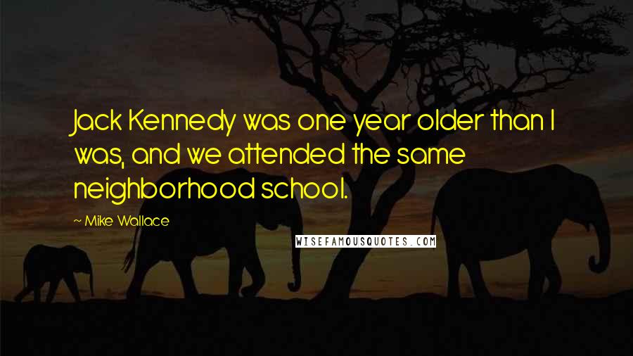 Mike Wallace Quotes: Jack Kennedy was one year older than I was, and we attended the same neighborhood school.