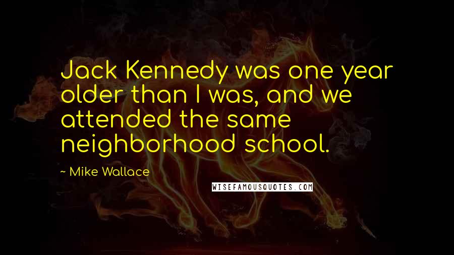 Mike Wallace Quotes: Jack Kennedy was one year older than I was, and we attended the same neighborhood school.
