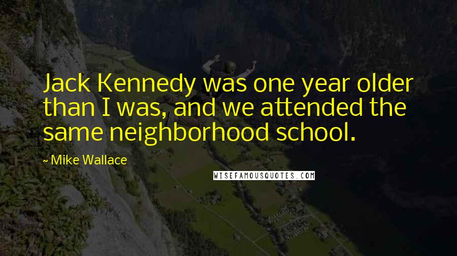 Mike Wallace Quotes: Jack Kennedy was one year older than I was, and we attended the same neighborhood school.