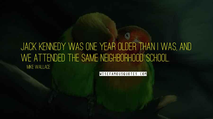 Mike Wallace Quotes: Jack Kennedy was one year older than I was, and we attended the same neighborhood school.