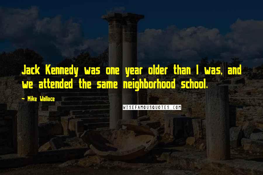 Mike Wallace Quotes: Jack Kennedy was one year older than I was, and we attended the same neighborhood school.