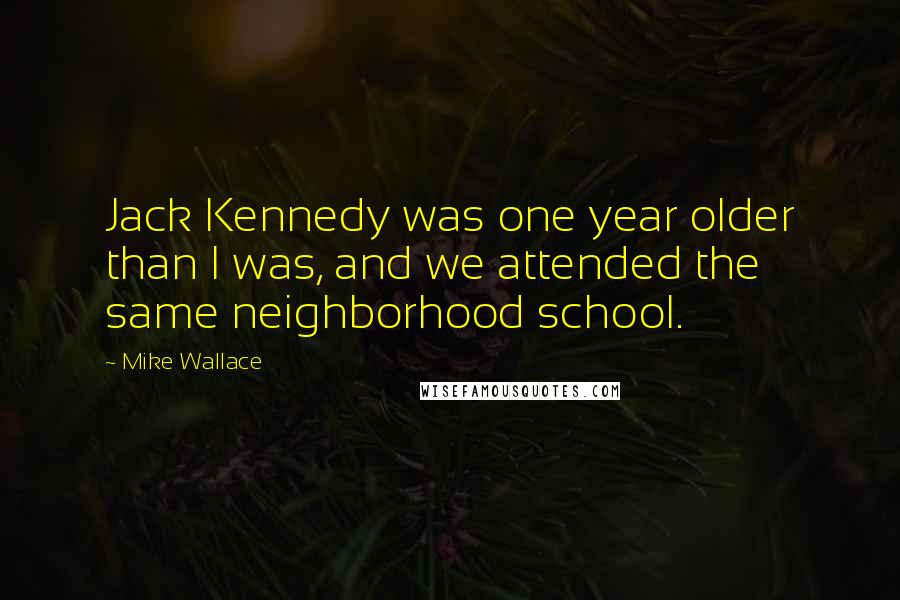 Mike Wallace Quotes: Jack Kennedy was one year older than I was, and we attended the same neighborhood school.