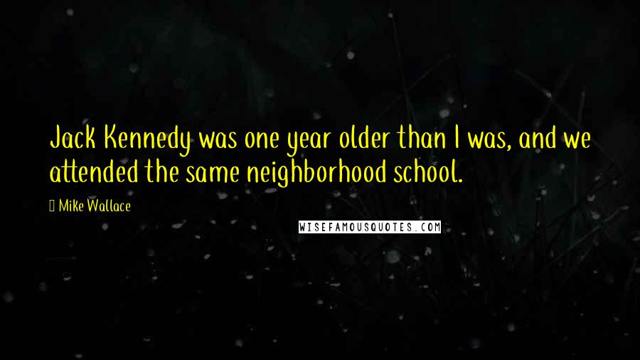 Mike Wallace Quotes: Jack Kennedy was one year older than I was, and we attended the same neighborhood school.
